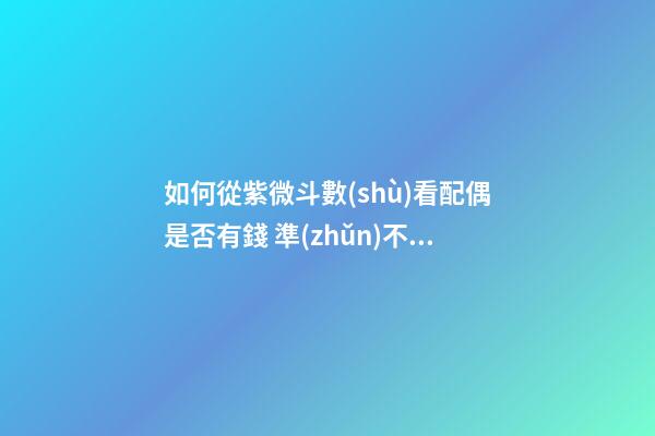 如何從紫微斗數(shù)看配偶是否有錢 準(zhǔn)不準(zhǔn)